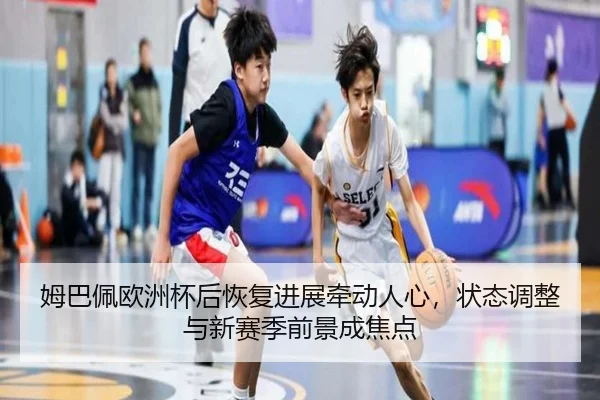 姆巴佩欧洲杯后恢复进展牵动人心，状态调整与新赛季前景成焦点 | kaiyun