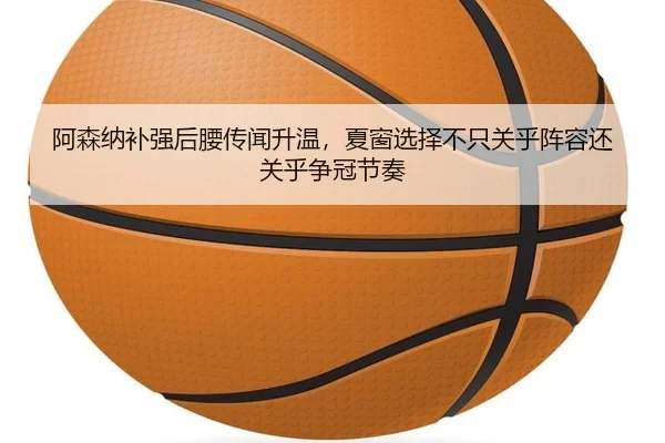 阿森纳补强后腰传闻升温，夏窗选择不只关乎阵容还关乎争冠节奏